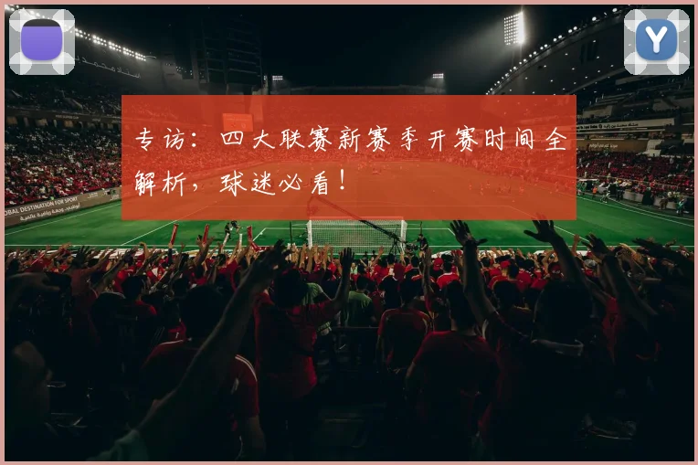 专访：四大联赛新赛季开赛时间全解析，球迷必看！