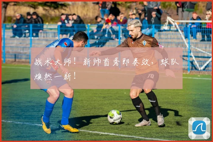 战术大师！新帅首秀即奏效，球队焕然一新！