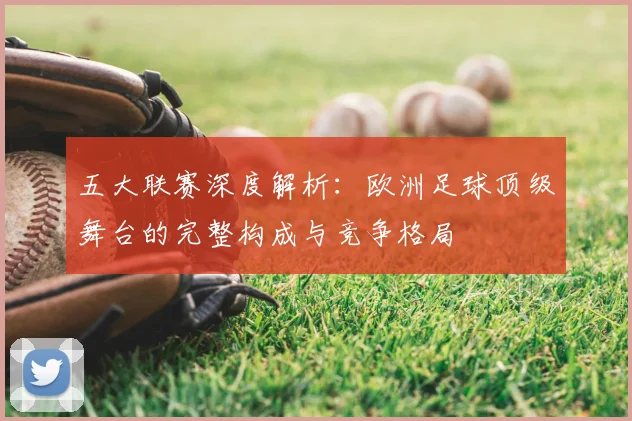 五大联赛深度解析：欧洲足球顶级舞台的完整构成与竞争格局