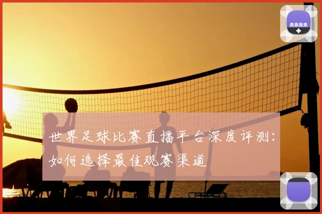 世界足球比赛直播平台深度评测:如何选择最佳观赛渠道