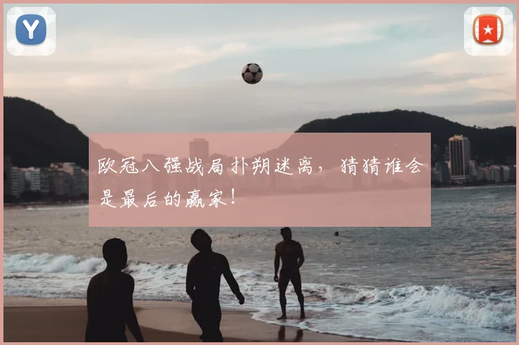 欧冠八强战局扑朔迷离,猜猜谁会是最后的赢家!