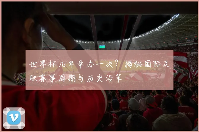 世界杯几年举办一次?揭秘国际足联赛事周期与历史沿革