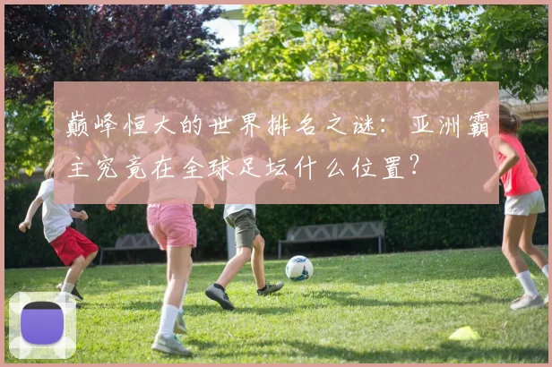 巅峰恒大的世界排名之谜：亚洲霸主究竟在全球足坛什么位置？
