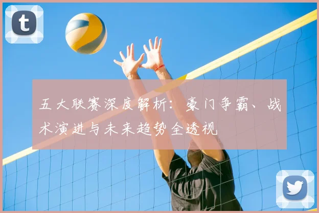 五大联赛深度解析:豪门争霸、战术演进与未来趋势全透视