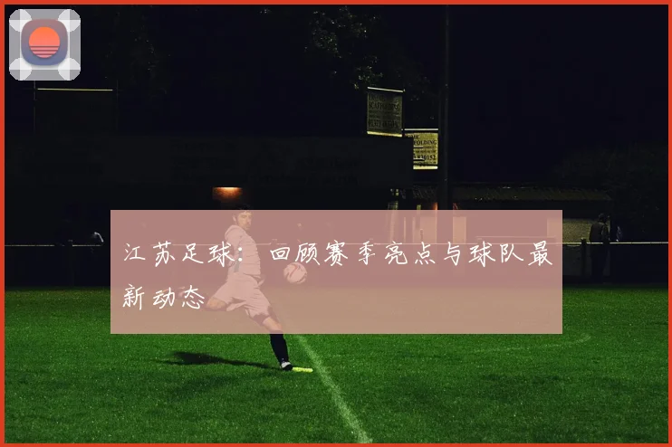 江苏足球:回顾赛季亮点与球队最新动态