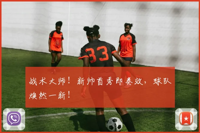 战术大师!新帅首秀即奏效,球队焕然一新!