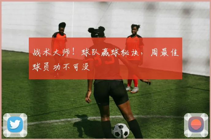 战术大师！球队赢球秘诀，周最佳球员功不可没