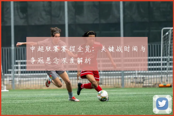 中超联赛赛程全览:关键战时间与争冠悬念深度解析