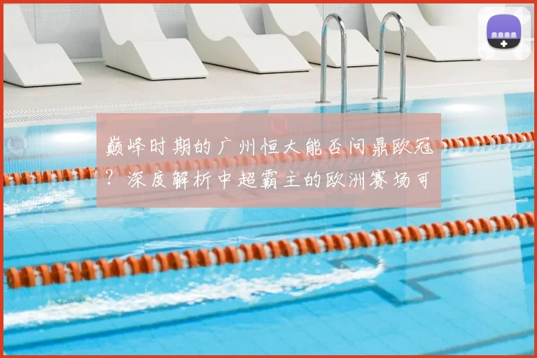 巅峰时期的广州恒大能否问鼎欧冠?深度解析中超霸主的欧洲赛场可能性