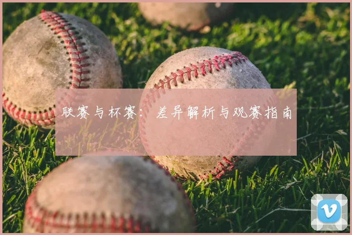 联赛与杯赛：差异解析与观赛指南