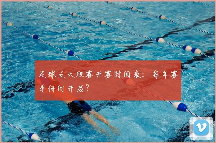 足球五大联赛开赛时间表：每年赛季何时开启？