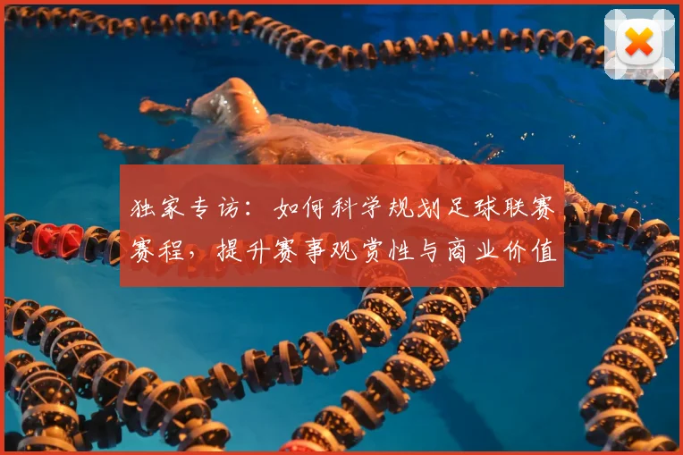 独家专访：如何科学规划足球联赛赛程，提升赛事观赏性与商业价值