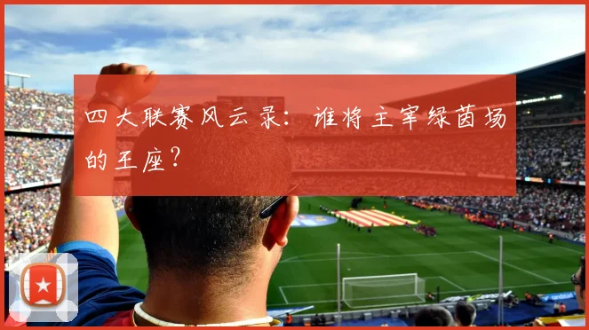 四大联赛风云录：谁将主宰绿茵场的王座？