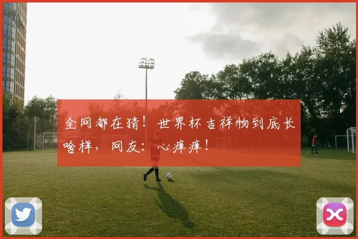 全网都在猜！世界杯吉祥物到底长啥样，网友：心痒痒！