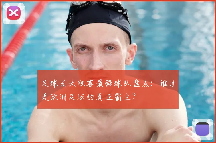 足球五大联赛最强球队盘点：谁才是欧洲足坛的真正霸主？