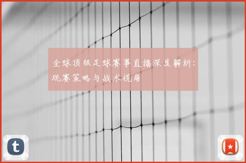 全球顶级足球赛事直播深度解析:观赛策略与战术视角