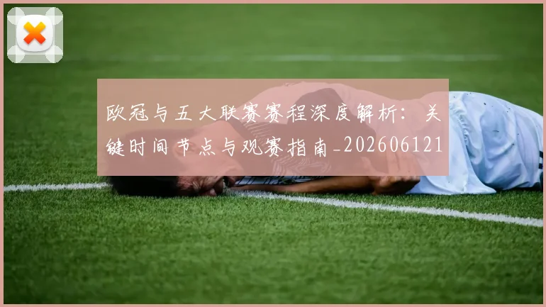 欧冠与五大联赛赛程深度解析：关键时间节点与观赛指南_20260612164356