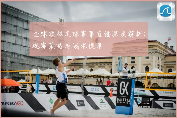 全球顶级足球赛事直播深度解析：观赛策略与战术视角